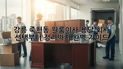 강릉 죽헌동 원룸이사? 용달 회사 선택부터 정리까지 완벽 가이드 🚚📦