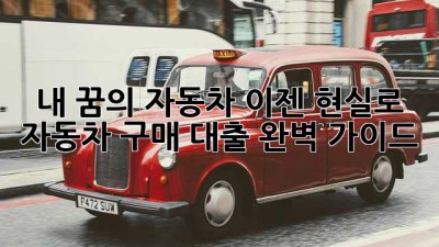 내 꿈의 자동차, 이젠 현실로! 자동차 구매 대출 완벽 가이드